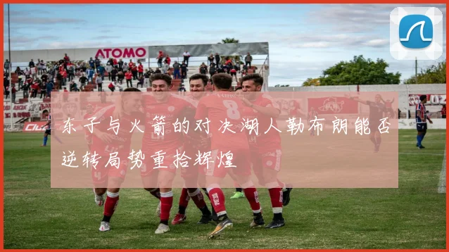 东子与火箭的对决湖人勒布朗能否逆转局势重拾辉煌