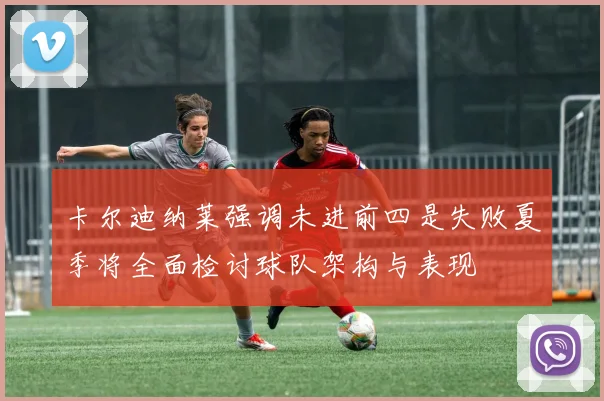 卡尔迪纳莱强调未进前四是失败夏季将全面检讨球队架构与表现