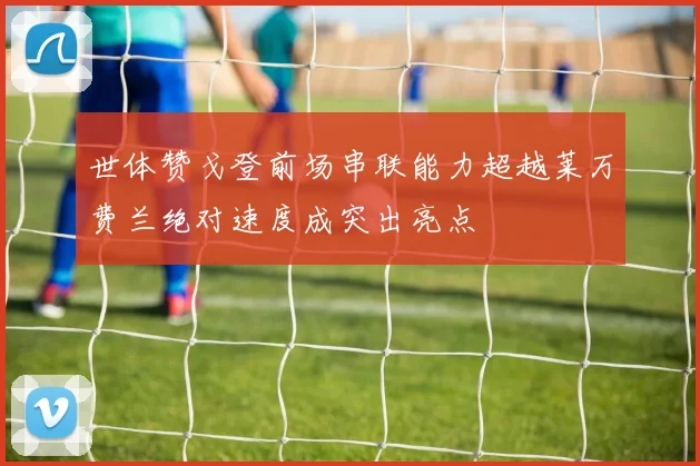 世体赞戈登前场串联能力超越莱万费兰绝对速度成突出亮点