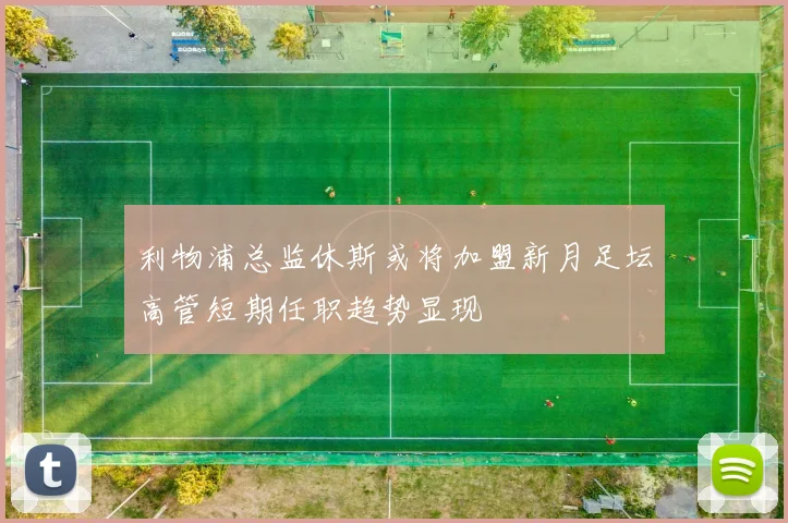 利物浦总监休斯或将加盟新月足坛高管短期任职趋势显现