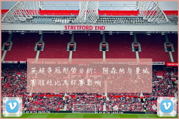 英超争冠形势分析：阿森纳与曼城赛程对比及杯赛影响