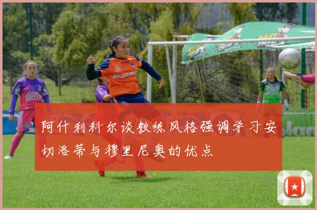 阿什利科尔谈教练风格强调学习安切洛蒂与穆里尼奥的优点