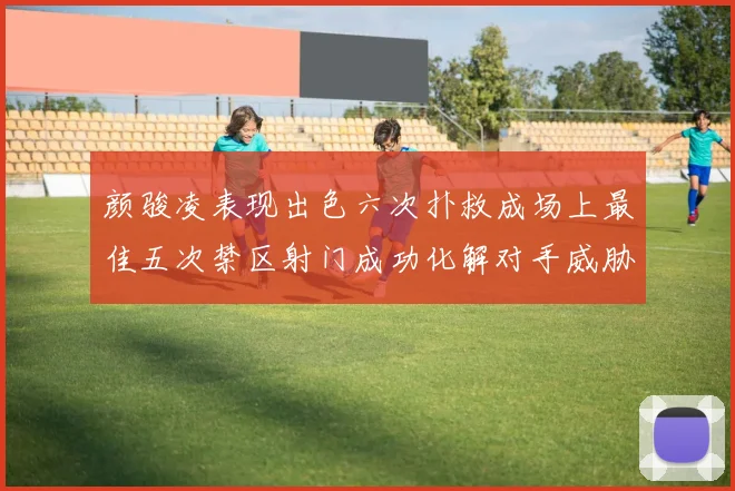颜骏凌表现出色六次扑救成场上最佳五次禁区射门成功化解对手威胁