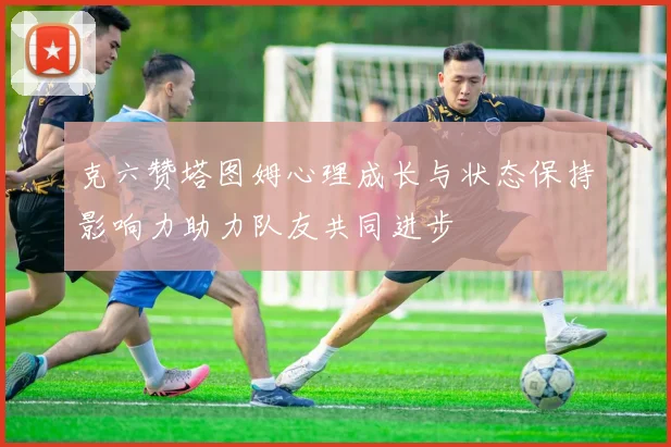 克六赞塔图姆心理成长与状态保持影响力助力队友共同进步