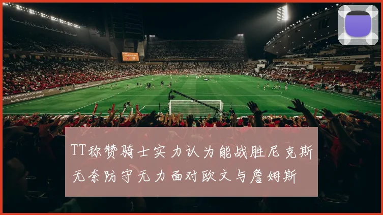 TT称赞骑士实力认为能战胜尼克斯无奈防守无力面对欧文与詹姆斯