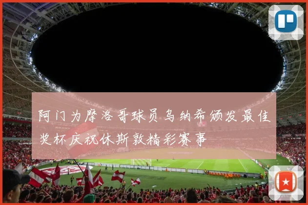 阿门为摩洛哥球员乌纳希颁发最佳奖杯庆祝休斯敦精彩赛事