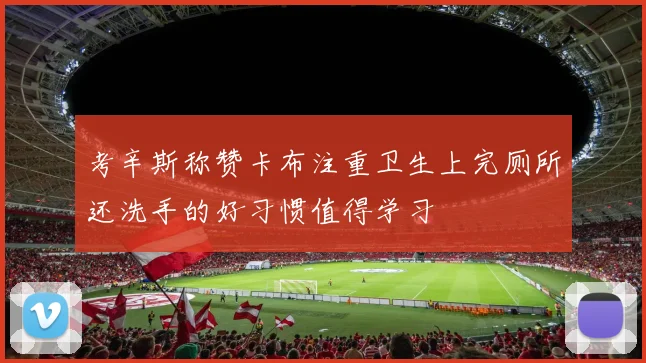 考辛斯称赞卡布注重卫生上完厕所还洗手的好习惯值得学习