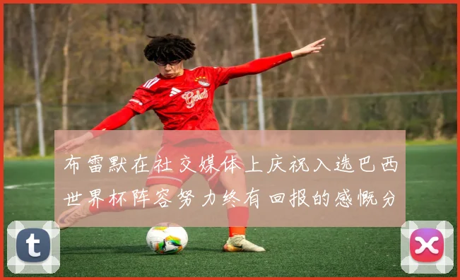 布雷默在社交媒体上庆祝入选巴西世界杯阵容努力终有回报的感慨分享