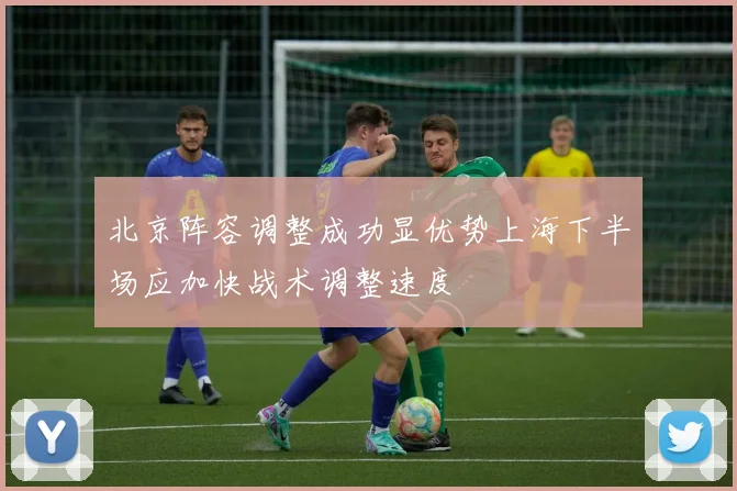 北京阵容调整成功显优势上海下半场应加快战术调整速度