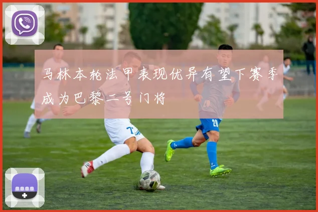 马林本轮法甲表现优异有望下赛季成为巴黎二号门将