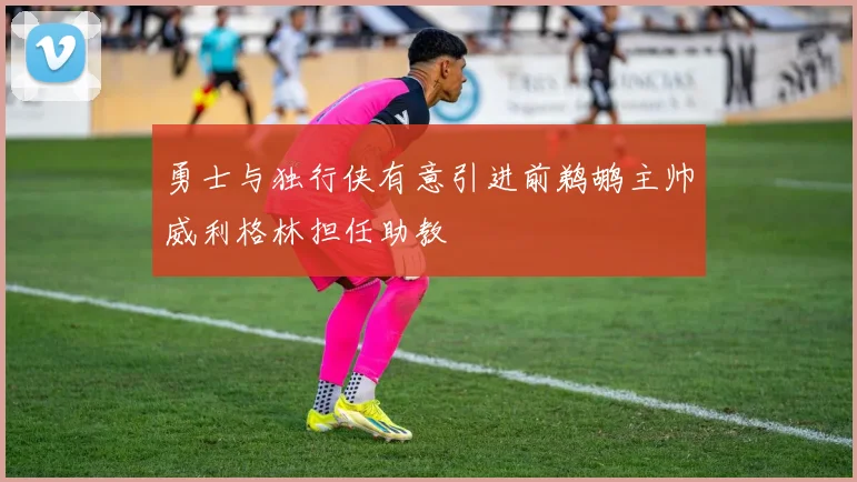 勇士与独行侠有意引进前鹈鹕主帅威利格林担任助教