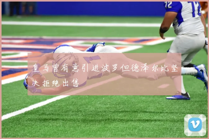 皇马曾有意引进波罗但德泽尔比坚决拒绝出售