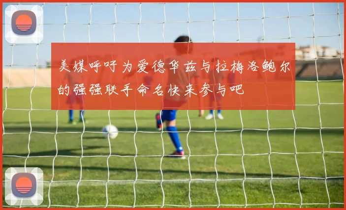 美媒呼吁为爱德华兹与拉梅洛鲍尔的强强联手命名快来参与吧